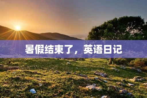 暑假结束了,英语日记 暑假结束了,英语日记