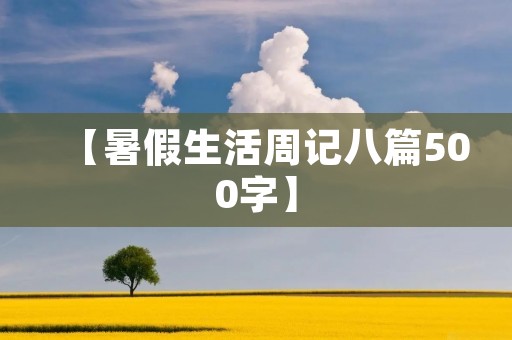【暑假生活周记八篇500字】 【暑假生活周记八篇500字】