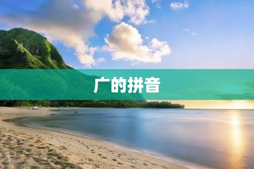 广的拼音:探讨“广”字的起源和意义 广的拼音:探讨“广”字的起源和意义