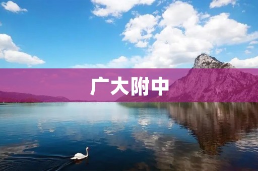 广大附中:培养优秀人才的摇篮 广大附中:培养优秀人才的摇篮