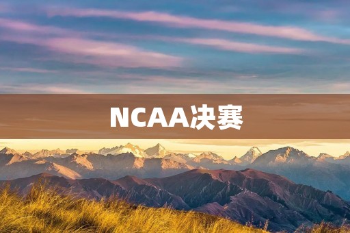NCAA决赛：热血激荡的校园篮球盛宴