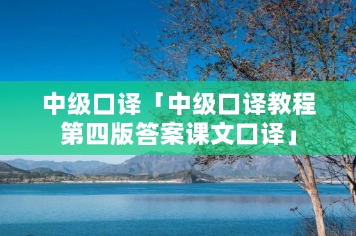 中级口译「中级口译教程第四版答案课文口译」