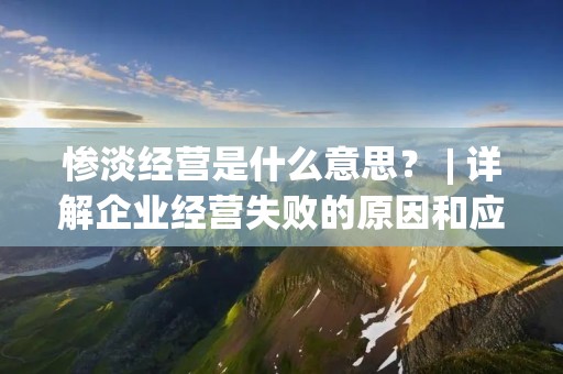 惨淡经营是什么意思? | 详解企业经营失败的原因和应对措施