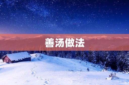 善汤做法:一道美味又营养的汤品 善汤做法:一道美味又营养的汤品