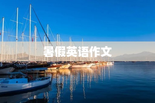 暑假英语作文:我度过的愉快暑假 暑假英语作文:我度过的愉快暑假