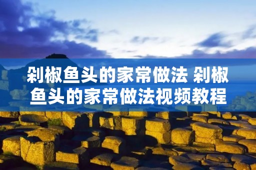 剁椒鱼头的家常做法 剁椒鱼头的家常做法视频教程