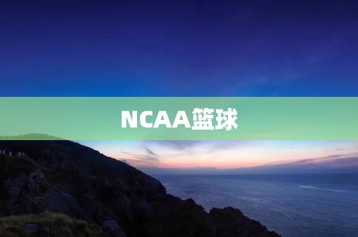 NCAA篮球:美国大学校园里的热血运动 NCAA篮球:美国大学校园里的热血运动