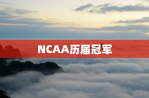 NCAA历届冠军:600个字的详细描述 NCAA历届冠军:600个字的详细描述