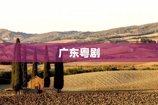 广东粤剧:华南地区的国粹艺术 广东粤剧:华南地区的国粹艺术