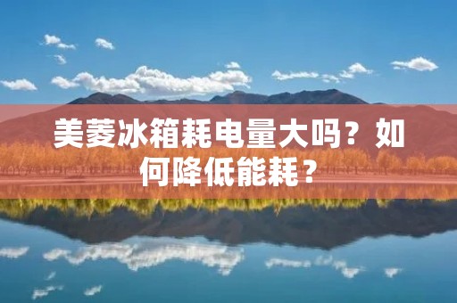 美菱冰箱耗电量大吗?如何降低能耗? 美菱冰箱耗电量大吗?如何降低能耗?