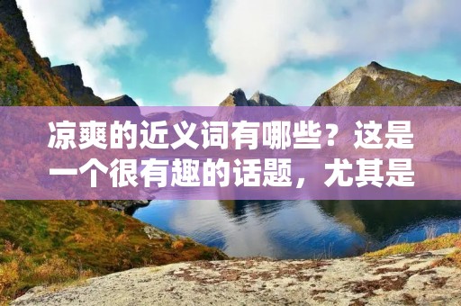 凉爽的近义词有哪些?这是一个很有趣的话题,尤其是在夏季,大家都非常希望能够感受到一份清凉,缓解炎热的天气带来的不适。下面就来介绍一些凉爽的近义词。