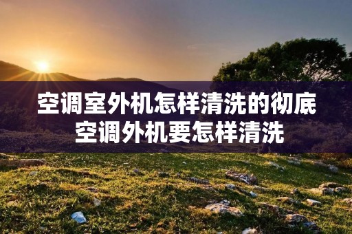 空调室外机怎样清洗的彻底 空调外机要怎样清洗
