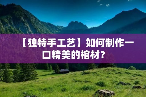 【独特手工艺】如何制作一口精美的棺材？