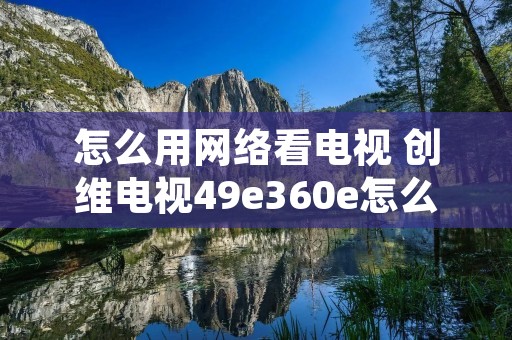 怎么用网络看电视 创维电视49e360e怎么用网络看电视