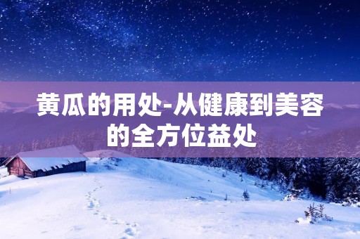 黄瓜的用处-从健康到美容的全方位益处