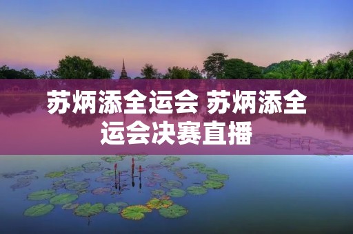 苏炳添全运会 苏炳添全运会决赛直播