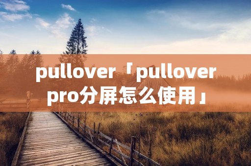 pullover「pulloverpro分屏怎么使用」 pullover「pulloverpro分屏怎么使用」