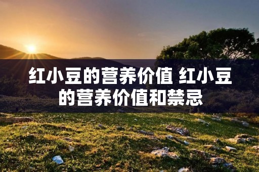 红小豆的营养价值 红小豆的营养价值和禁忌 红小豆的营养价值 红小豆的营养价值和禁忌