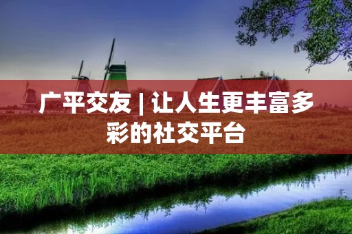 广平交友 | 让人生更丰富多彩的社交平台 广平交友 | 让人生更丰富多彩的社交平台
