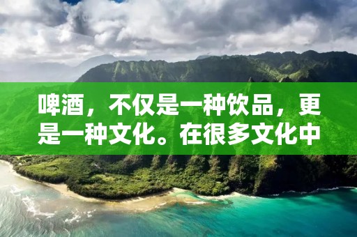啤酒，不仅是一种饮品，更是一种文化。在很多文化中，啤酒被视为社交的媒介，是人们庆祝和放松的方式。但是，啤酒并不仅仅是一种娱乐工具，它还有很多实用的用处，对健康和生活的影响也是显著的。