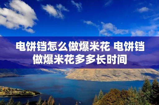 电饼铛怎么做爆米花 电饼铛做爆米花多多长时间