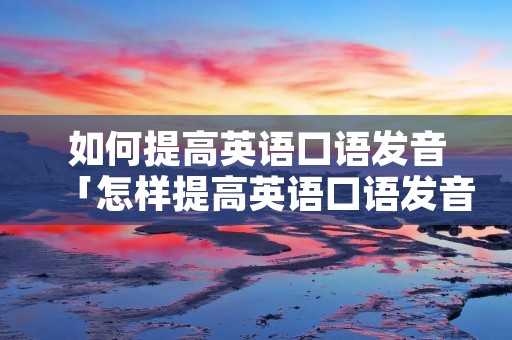 如何提高英语口语发音「怎样提高英语口语发音」