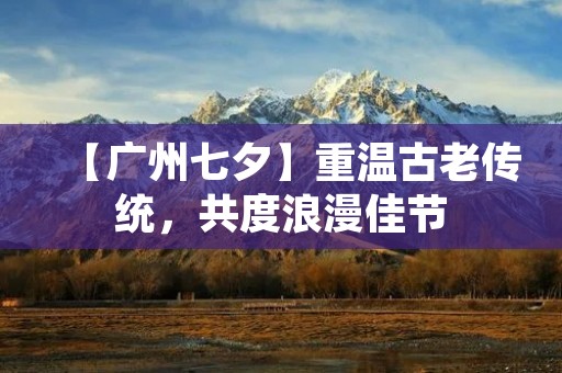 【广州七夕】重温古老传统,共度浪漫佳节 【广州七夕】重温古老传统,共度浪漫佳节