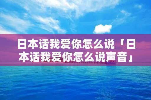 日本话我爱你怎么说「日本话我爱你怎么说声音」