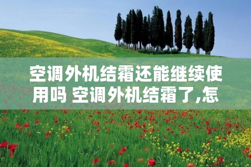 空调外机结霜还能继续使用吗 空调外机结霜了,怎么回事? 空调外机结霜还能继续使用吗 空调外机结霜了,怎么回事?