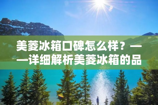 美菱冰箱口碑怎么样？——详细解析美菱冰箱的品牌优劣势