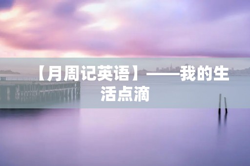 【月周记英语】——我的生活点滴