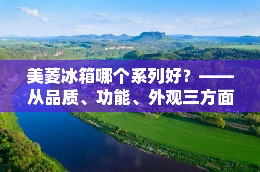 美菱冰箱哪个系列好?——从品质、功能、外观三方面分析