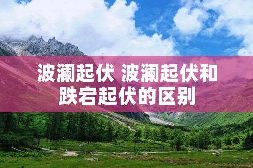 波澜起伏 波澜起伏和跌宕起伏的区别