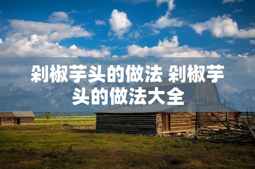 剁椒芋头的做法 剁椒芋头的做法大全