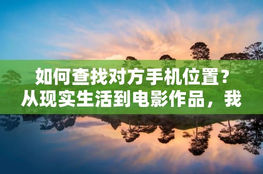 如何查找对方手机位置?从现实生活到电影作品,我们经常可以看到人们迫切想找到某人的位置,而手机定位技术就成为了这一需求的实现方式之一。无论是为了找到失踪的亲人,还是为了追踪行踪可疑的人员,手机定位技术都能够在一定程度上提供帮助。那么,我们该如何查找对方手机的位置呢?
