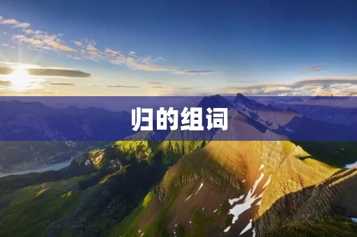 归的组词:归还、归宿、归纳、归属、归途、归一、归依、归心、归宗、归降、归化、归根、归正、归并、归纳法、归因、归类、归零、归罪、归档、归位、归程、归天、归去、归真、归隐、归舍、归阳、归国、归期、归巢、归咎、归程、归纳推理、归属感、归属权、归化反应、归巢效应、归一化、归一化处理、归一化设计、归一化测试、归一法、归一性、归因错误、归因偏差、归因理论、归因心理学、归因样式、归宗主义、归降战争、归化文学、归化翻译、归化语言学、归根到底、归根结底、归正理论、归正思维、归并排序、归并算法、归纳词法、归纳推理法 归的组词:归还、归宿、归纳、归属、归途、归一、归依、归心、归宗、归降、归化、归根、归正、归并、归纳法、归因、归类、归零、归罪、归档、归位、归程、归天、归去、归真、归隐、归舍、归阳、归国、归期、归巢、归咎、归程、归纳推理、归属感、归属权、归化反应、归巢效应、归一化、归一化处理、归一化设计、归一化测试、归一法、归一性、归因错误、归因偏差、归因理论、归因心理学、归因样式、归宗主义、归降战争、归化文学、归化翻译、归化语言学、归根到底、归根结底、归正理论、归正思维、归并排序、归并算法、归纳词法、归纳推理法