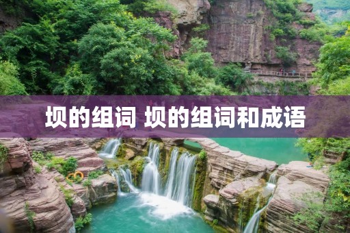 坝的组词 坝的组词和成语 坝的组词 坝的组词和成语