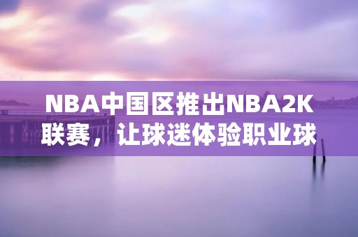 NBA中国区推出NBA2K联赛，让球迷体验职业球员的感觉