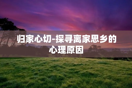 归家心切-探寻离家思乡的心理原因 归家心切-探寻离家思乡的心理原因