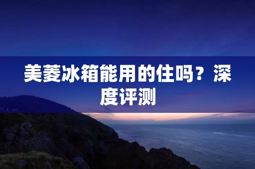 美菱冰箱能用的住吗？深度评测