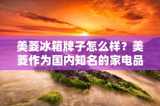 美菱冰箱牌子怎么样？美菱作为国内知名的家电品牌之一，其冰箱产品在市场上备受关注。那么，美菱冰箱牌子怎么样呢？下面就为您详细介绍。