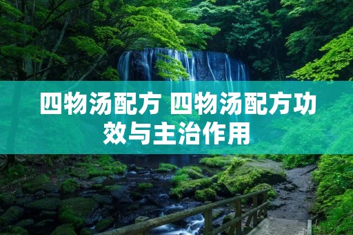 四物汤配方 四物汤配方功效与主治作用 四物汤配方 四物汤配方功效与主治作用