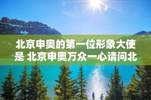 北京申奥的第一位形象大使是 北京申奥万众一心请问北京申奥的第一位形象大使是谁