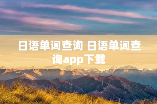 日语单词查询 日语单词查询app下载 日语单词查询 日语单词查询app下载