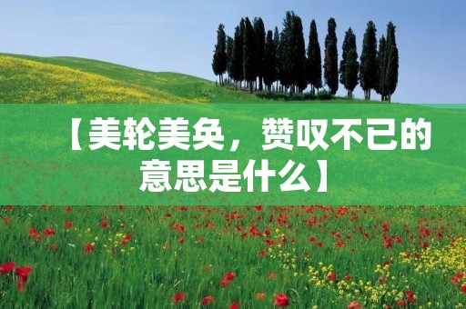 【美轮美奂,赞叹不已的意思是什么】 【美轮美奂,赞叹不已的意思是什么】