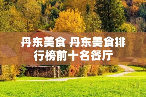 丹东美食 丹东美食排行榜前十名餐厅