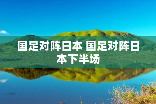 国足对阵日本 国足对阵日本下半场