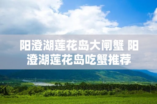 阳澄湖莲花岛大闸蟹 阳澄湖莲花岛吃蟹推荐