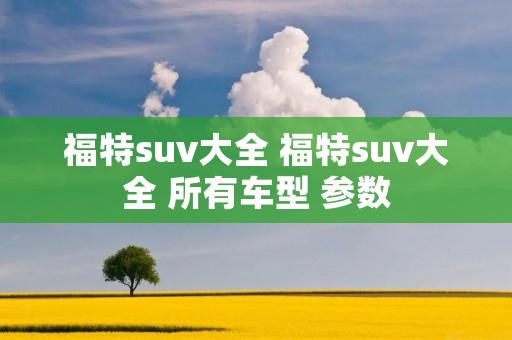 福特suv大全 福特suv大全 所有车型 参数 福特suv大全 福特suv大全 所有车型 参数
