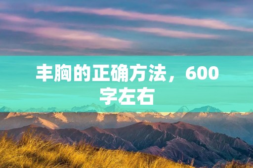 丰胸的正确方法,600字左右 丰胸的正确方法,600字左右